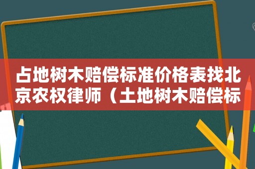 占地樹木賠償標(biāo)準(zhǔn)價(jià)格表找北京農(nóng)權(quán)律師（土地樹木賠償標(biāo)準(zhǔn)）