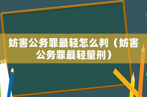 妨害公務(wù)罪最輕怎么判（妨害公務(wù)罪最輕量刑）
