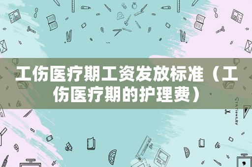 工傷醫(yī)療期工資發(fā)放標(biāo)準(zhǔn)（工傷醫(yī)療期的護(hù)理費(fèi)）