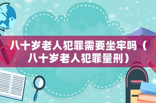 八十歲老人犯罪需要坐牢嗎（八十歲老人犯罪量刑）