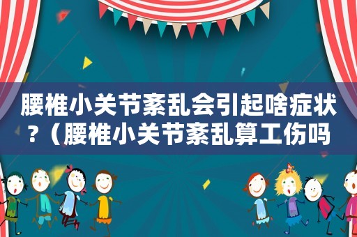 腰椎小關(guān)節(jié)紊亂會引起啥癥狀?（腰椎小關(guān)節(jié)紊亂算工傷嗎）