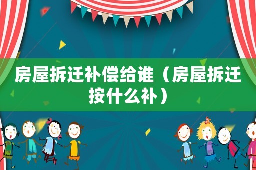 房屋拆遷補(bǔ)償給誰(shuí)（房屋拆遷按什么補(bǔ)）