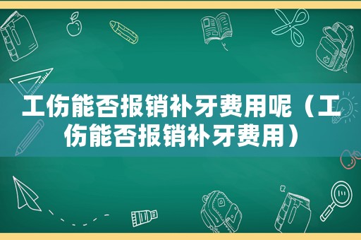 工傷能否報(bào)銷(xiāo)補(bǔ)牙費(fèi)用呢（工傷能否報(bào)銷(xiāo)補(bǔ)牙費(fèi)用）