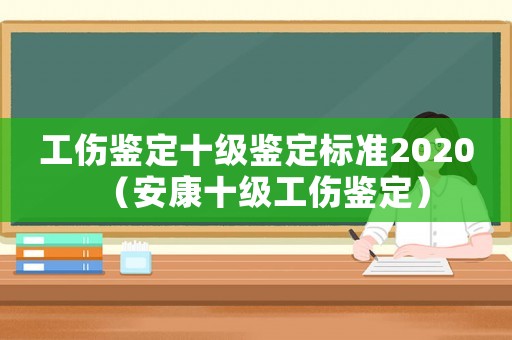 工傷鑒定十級鑒定標(biāo)準(zhǔn)2020（安康十級工傷鑒定）