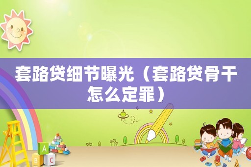 套路貸細(xì)節(jié)曝光（套路貸骨干怎么定罪）