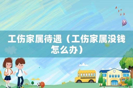 工傷家屬待遇（工傷家屬?zèng)]錢怎么辦）