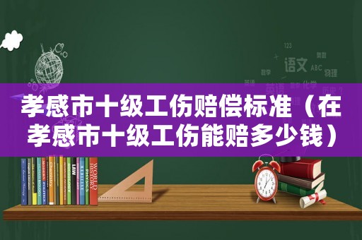 孝感市十級工傷賠償標(biāo)準(zhǔn)（在孝感市十級工傷能賠多少錢）