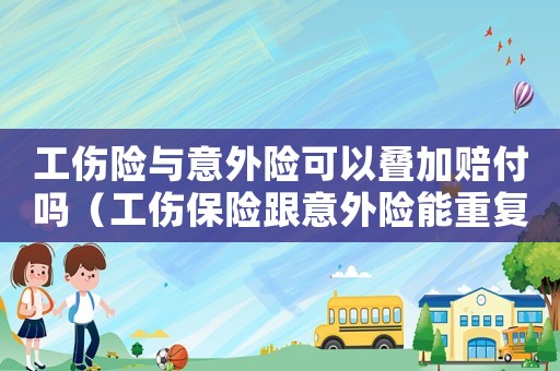工傷險與意外險可以疊加賠付嗎（工傷保險跟意外險能重復(fù)理賠嗎）