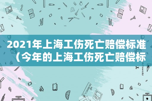 2021年上海工傷死亡賠償標(biāo)準(zhǔn)（今年的上海工傷死亡賠償標(biāo)準(zhǔn)）