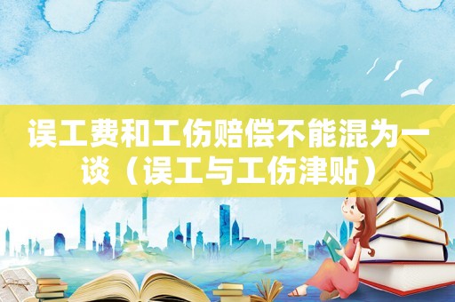 誤工費(fèi)和工傷賠償不能混為一談（誤工與工傷津貼）