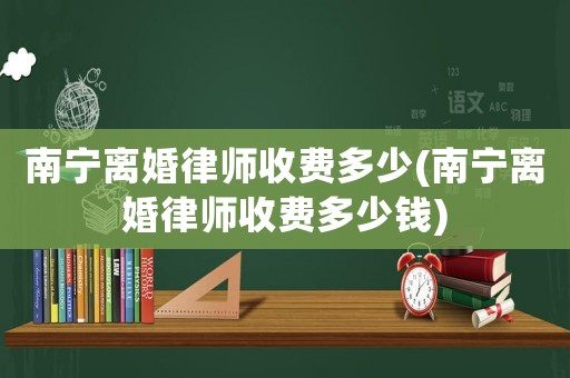 南寧離婚律師收費(fèi)多少(南寧離婚律師收費(fèi)多少錢)