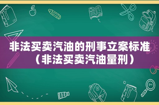 非法買賣汽油的刑事立案標準（非法買賣汽油量刑）