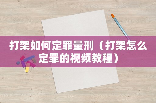 打架如何定罪量刑（打架怎么定罪的視頻教程）