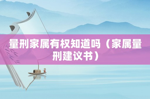 量刑家屬有權(quán)知道嗎（家屬量刑建議書）