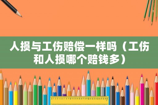 人損與工傷賠償一樣嗎（工傷和人損哪個賠錢多）