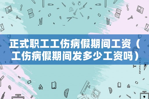 正式職工工傷病假期間工資（工傷病假期間發(fā)多少工資嗎）