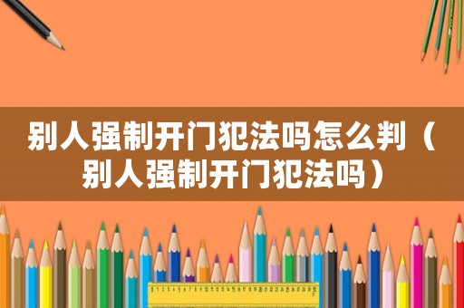 別人強(qiáng)制開門犯法嗎怎么判（別人強(qiáng)制開門犯法嗎）
