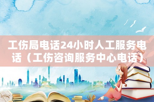 工傷局電話24小時(shí)人工服務(wù)電話（工傷咨詢服務(wù)中心電話）