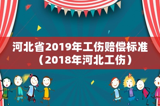 河北省2019年工傷賠償標(biāo)準(zhǔn)（2018年河北工傷）