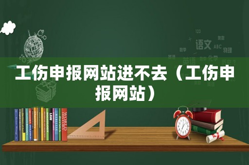 工傷申報(bào)網(wǎng)站進(jìn)不去（工傷申報(bào)網(wǎng)站）