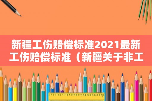 新疆工傷賠償標(biāo)準(zhǔn)2021最新工傷賠償標(biāo)準(zhǔn)（新疆關(guān)于非工傷補(bǔ)償標(biāo)準(zhǔn)）