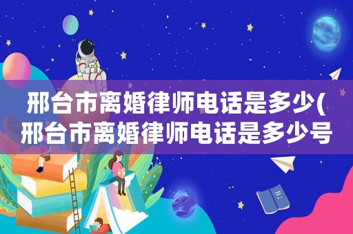 邢臺市離婚律師電話是多少(邢臺市離婚律師電話是多少號)