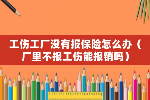 工傷工廠沒有報(bào)保險(xiǎn)怎么辦（廠里不報(bào)工傷能報(bào)銷嗎）