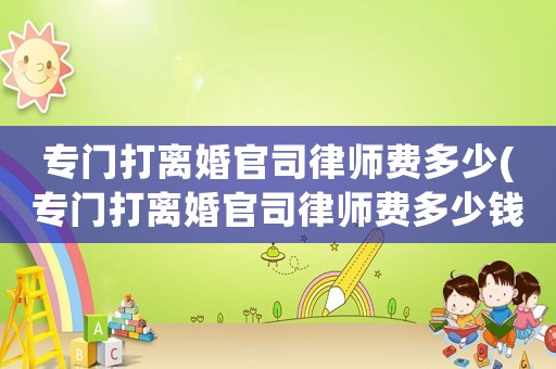 專門(mén)打離婚官司律師費(fèi)多少(專門(mén)打離婚官司律師費(fèi)多少錢)