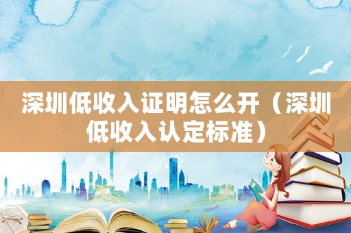 深圳低收入證明怎么開(kāi)（深圳低收入認(rèn)定標(biāo)準(zhǔn)）