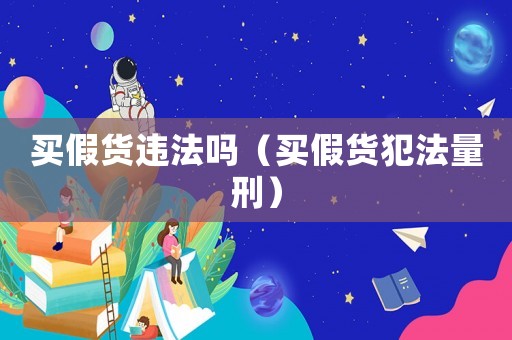 買假貨違法嗎（買假貨犯法量刑）
