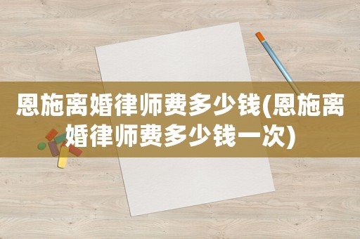 恩施離婚律師費(fèi)多少錢(恩施離婚律師費(fèi)多少錢一次)