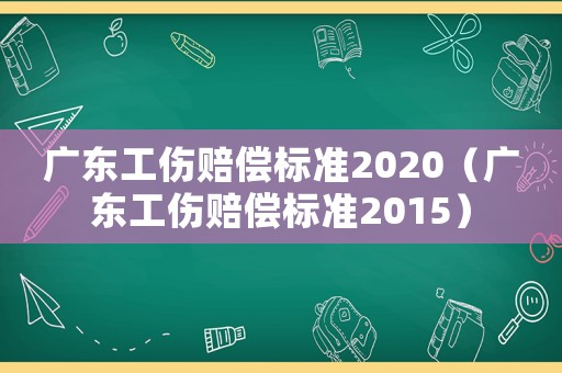 廣東工傷賠償標(biāo)準(zhǔn)2020（廣東工傷賠償標(biāo)準(zhǔn)2015）