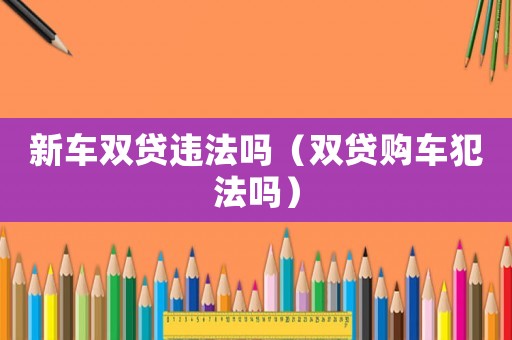 新車雙貸違法嗎（雙貸購車犯法嗎）