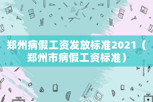 鄭州病假工資發(fā)放標(biāo)準(zhǔn)2021（鄭州市病假工資標(biāo)準(zhǔn)）