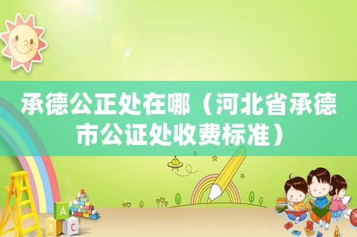 承德公正處在哪（河北省承德市公證處收費(fèi)標(biāo)準(zhǔn)）