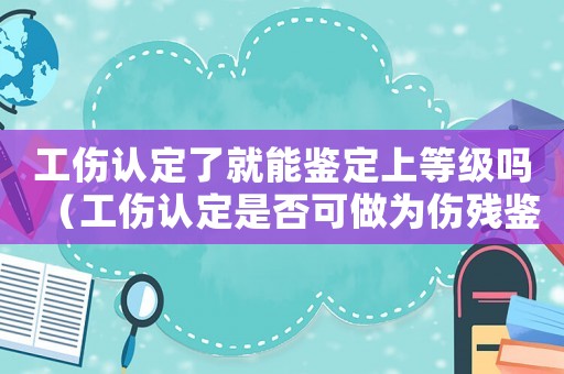 工傷認定了就能鑒定上等級嗎（工傷認定是否可做為傷殘鑒定）