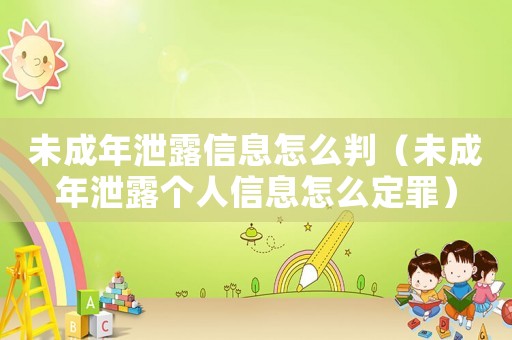 未成年泄露信息怎么判（未成年泄露個人信息怎么定罪）