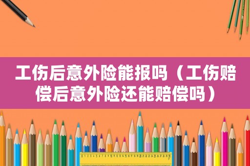 工傷后意外險(xiǎn)能報(bào)嗎（工傷賠償后意外險(xiǎn)還能賠償嗎）