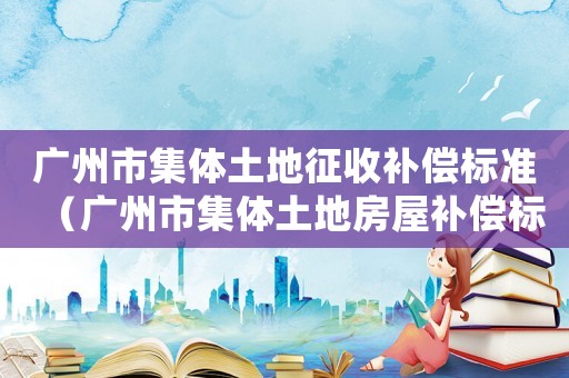 廣州市集體土地征收補償標(biāo)準(zhǔn)（廣州市集體土地房屋補償標(biāo)準(zhǔn)）