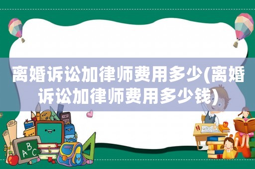 離婚訴訟加律師費(fèi)用多少(離婚訴訟加律師費(fèi)用多少錢)
