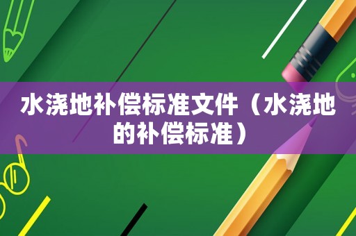 水澆地補(bǔ)償標(biāo)準(zhǔn)文件（水澆地的補(bǔ)償標(biāo)準(zhǔn)）