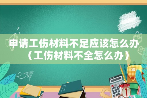申請(qǐng)工傷材料不足應(yīng)該怎么辦（工傷材料不全怎么辦）