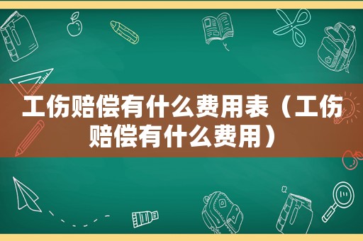 工傷賠償有什么費用表（工傷賠償有什么費用）