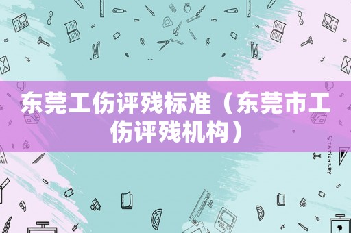 東莞工傷評殘標(biāo)準(zhǔn)（東莞市工傷評殘機(jī)構(gòu)）