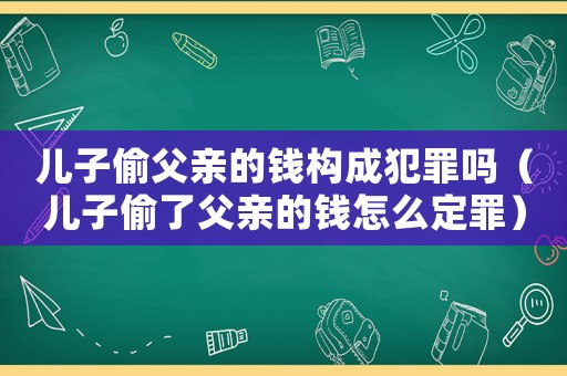 兒子偷父親的錢構(gòu)成犯罪嗎（兒子偷了父親的錢怎么定罪）