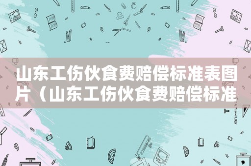 山東工傷伙食費(fèi)賠償標(biāo)準(zhǔn)表圖片（山東工傷伙食費(fèi)賠償標(biāo)準(zhǔn)表）