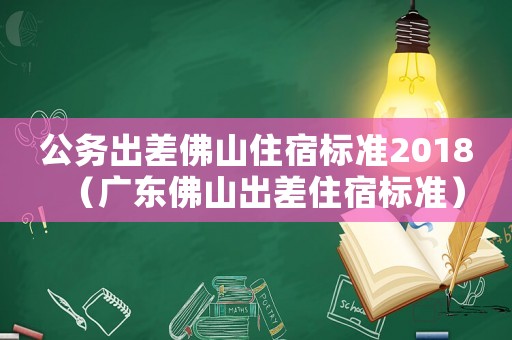 公務(wù)出差佛山住宿標(biāo)準(zhǔn)2018（廣東佛山出差住宿標(biāo)準(zhǔn)）