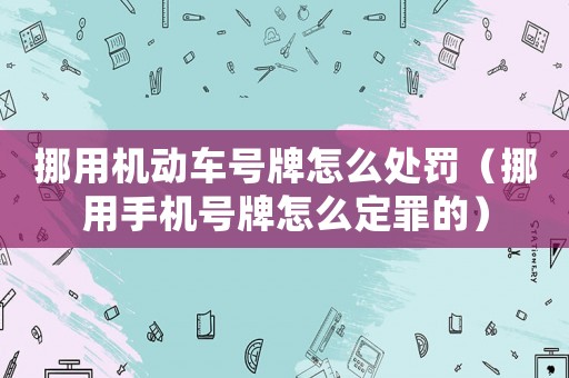 挪用機(jī)動(dòng)車號(hào)牌怎么處罰（挪用手機(jī)號(hào)牌怎么定罪的）