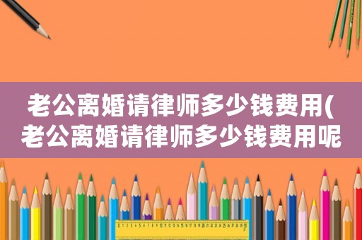 老公離婚請(qǐng)律師多少錢費(fèi)用(老公離婚請(qǐng)律師多少錢費(fèi)用呢)