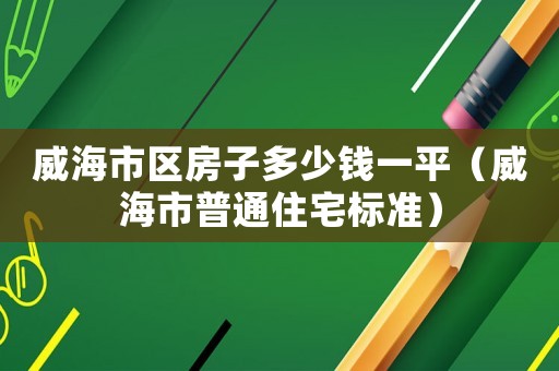 威海市區(qū)房子多少錢(qián)一平（威海市普通住宅標(biāo)準(zhǔn)）